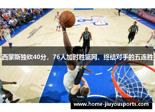 西蒙斯独砍40分，76人加时胜篮网，终结对手的五连胜