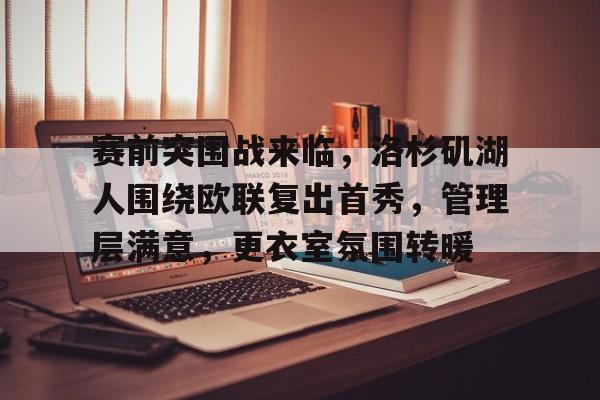 包含赛前突围战来临，洛杉矶湖人围绕欧联复出首秀，管理层满意，更衣室氛围转暖的词条-九游体育